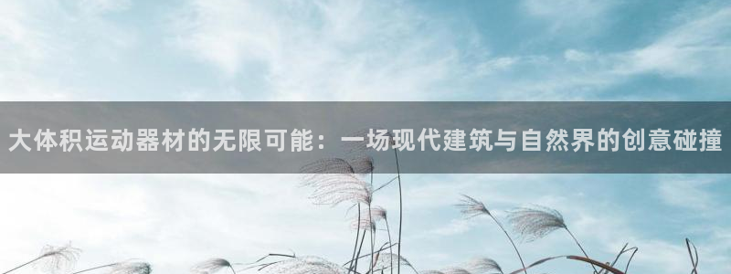 fb体育软件:大体积运动器材的无限可能:一场现代建筑与自然界