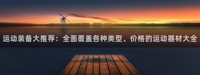 fb体育官方客服电话:运动装备大推荐:全面覆盖各种类型、价格