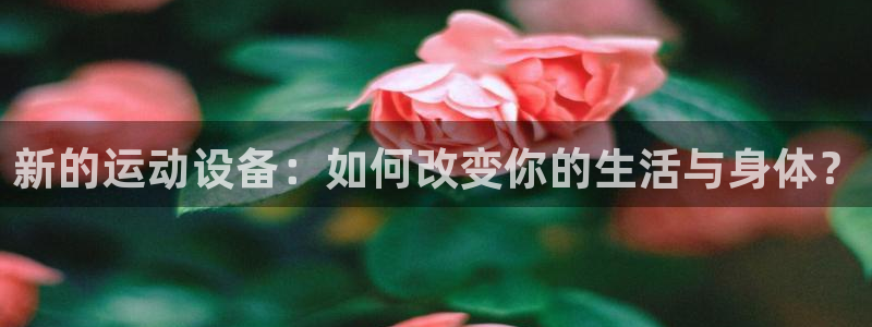 fb体育娱乐平台:新的运动设备:如何改变你的生活与身体?